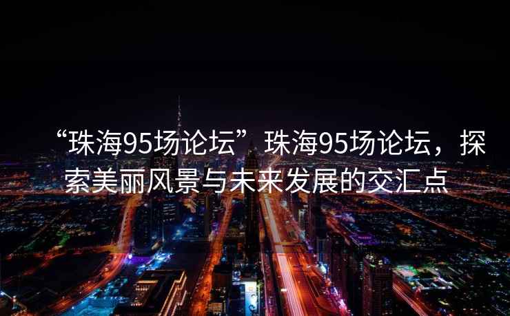 “珠海95場(chǎng)論壇”珠海95場(chǎng)論壇，探索美麗風(fēng)景與未來(lái)發(fā)展的交匯點(diǎn)