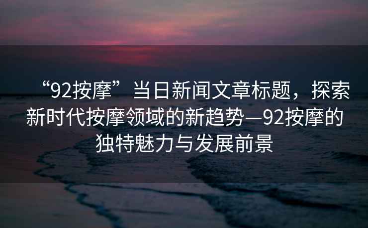 “92按摩”當日新聞文章標題，探索新時(shí)代按摩領(lǐng)域的新趨勢—92按摩的獨特魅力與發(fā)展前景