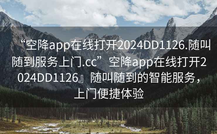 “空降app在線(xiàn)打開(kāi)2024DD1126.隨叫隨到服務(wù)上門(mén).cc”空降app在線(xiàn)打開(kāi)2024DD1126』隨叫隨到的智能服務(wù)，上門(mén)便捷體驗