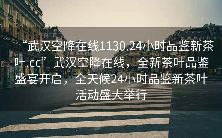 “武漢空降在線(xiàn)1130.24小時(shí)品鑒新茶葉.cc”武漢空降在線(xiàn)，全新茶葉品鑒盛宴開(kāi)啟，全天候24小時(shí)品鑒新茶葉活動(dòng)盛大舉行