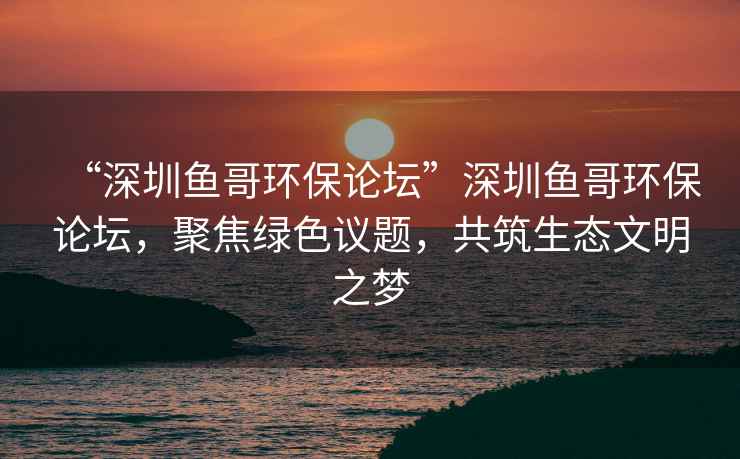 “深圳魚(yú)哥環(huán)保論壇”深圳魚(yú)哥環(huán)保論壇，聚焦綠色議題，共筑生態(tài)文明之夢(mèng)