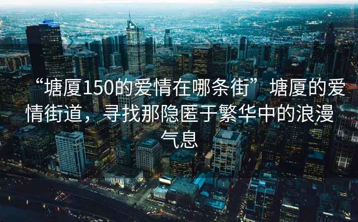 “塘廈150的愛(ài)情在哪條街”塘廈的愛(ài)情街道，尋找那隱匿于繁華中的浪漫氣息