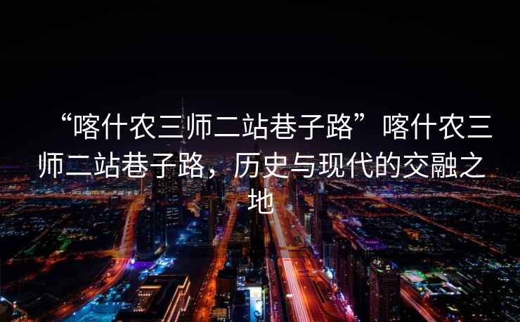 “喀什農三師二站巷子路”喀什農三師二站巷子路，歷史與現代的交融之地