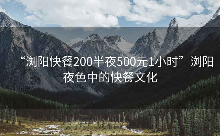 “瀏陽(yáng)快餐200半夜500元1小時(shí)”瀏陽(yáng)夜色中的快餐文化