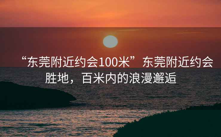 “東莞附近約會(huì )100米”東莞附近約會(huì )勝地，百米內的浪漫邂逅