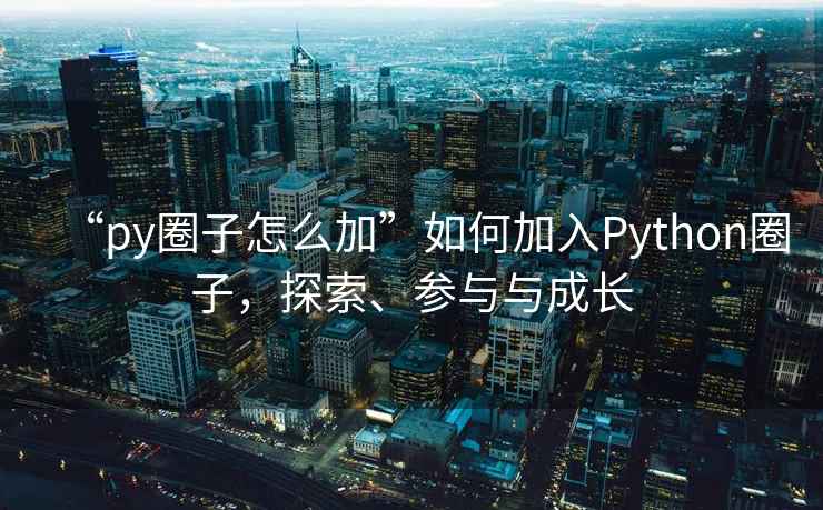 “py圈子怎么加”如何加入Python圈子，探索、參與與成長(cháng)