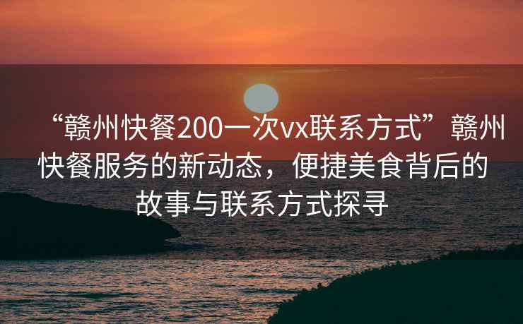 “贛州快餐200一次vx聯(lián)系方式”贛州快餐服務(wù)的新動(dòng)態(tài)，便捷美食背后的故事與聯(lián)系方式探尋