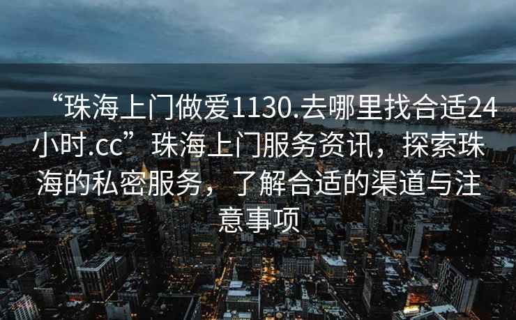 “珠海上門(mén)做愛(ài)1130.去哪里找合適24小時(shí).cc”珠海上門(mén)服務(wù)資訊，探索珠海的私密服務(wù)，了解合適的渠道與注意事項
