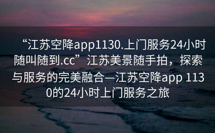 “江蘇空降app1130.上門(mén)服務(wù)24小時(shí)隨叫隨到.cc”江蘇美景隨手拍，探索與服務(wù)的完美融合—江蘇空降app 1130的24小時(shí)上門(mén)服務(wù)之旅