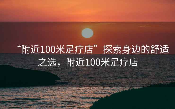 “附近100米足療店”探索身邊的舒適之選，附近100米足療店