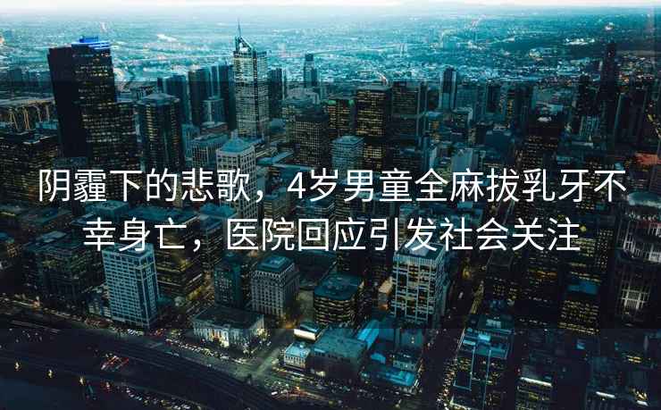 陰霾下的悲歌，4歲男童全麻拔乳牙不幸身亡，醫院回應引發(fā)社會(huì )關(guān)注