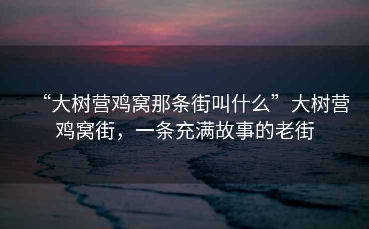 “大樹(shù)營(yíng)雞窩那條街叫什么”大樹(shù)營(yíng)雞窩街，一條充滿(mǎn)故事的老街