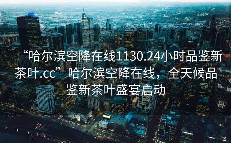 “哈爾濱空降在線(xiàn)1130.24小時(shí)品鑒新茶葉.cc”哈爾濱空降在線(xiàn)，全天候品鑒新茶葉盛宴啟動(dòng)