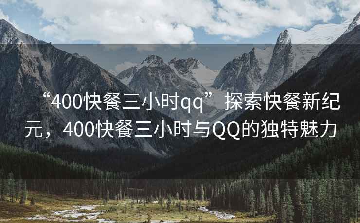 “400快餐三小時(shí)qq”探索快餐新紀元，400快餐三小時(shí)與QQ的獨特魅力