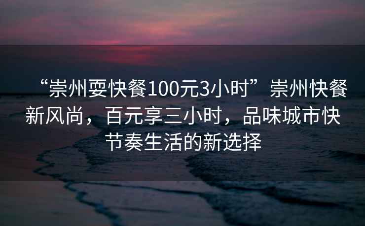 “崇州?？觳?00元3小時(shí)”崇州快餐新風(fēng)尚，百元享三小時(shí)，品味城市快節奏生活的新選擇