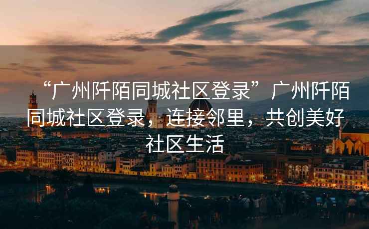 “廣州阡陌同城社區登錄”廣州阡陌同城社區登錄，連接鄰里，共創(chuàng  )美好社區生活