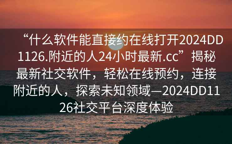 “什么軟件能直接約在線(xiàn)打開(kāi)2024DD1126.附近的人24小時(shí)最新.cc”揭秘最新社交軟件，輕松在線(xiàn)預約，連接附近的人，探索未知領(lǐng)域—2024DD1126社交平臺深度體驗