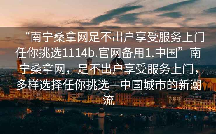 “南寧桑拿網(wǎng)足不出戶(hù)享受服務(wù)上門(mén)任你挑選1114b.官網(wǎng)備用1.中國”南寧桑拿網(wǎng)，足不出戶(hù)享受服務(wù)上門(mén)，多樣選擇任你挑選—中國城市的新潮流