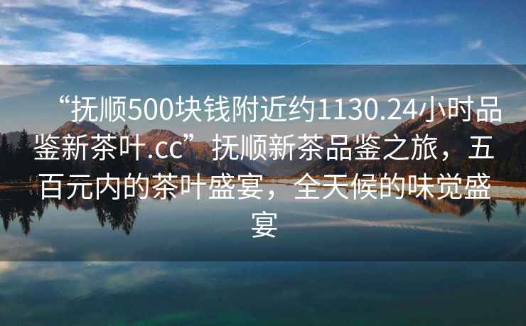 “撫順500塊錢(qián)附近約1130.24小時(shí)品鑒新茶葉.cc”撫順新茶品鑒之旅，五百元內的茶葉盛宴，全天候的味覺(jué)盛宴