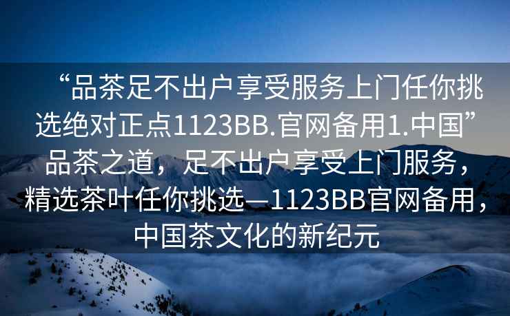 “品茶足不出戶(hù)享受服務(wù)上門(mén)任你挑選絕對正點(diǎn)1123BB.官網(wǎng)備用1.中國”品茶之道，足不出戶(hù)享受上門(mén)服務(wù)，精選茶葉任你挑選—1123BB官網(wǎng)備用，中國茶文化的新紀元