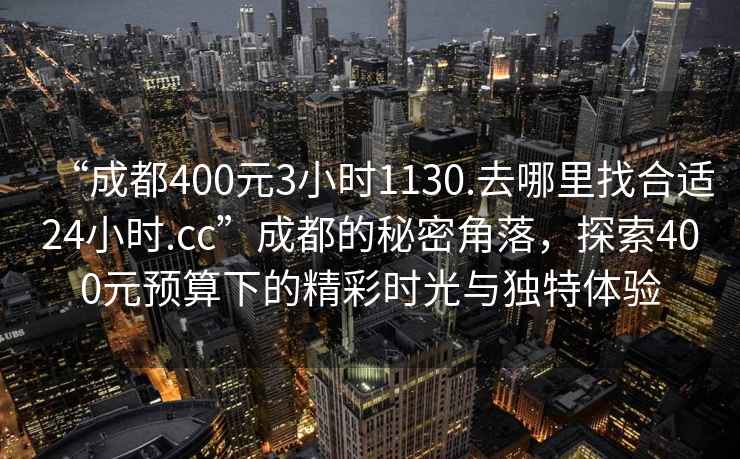 “成都400元3小時(shí)1130.去哪里找合適24小時(shí).cc”成都的秘密角落，探索400元預算下的精彩時(shí)光與獨特體驗