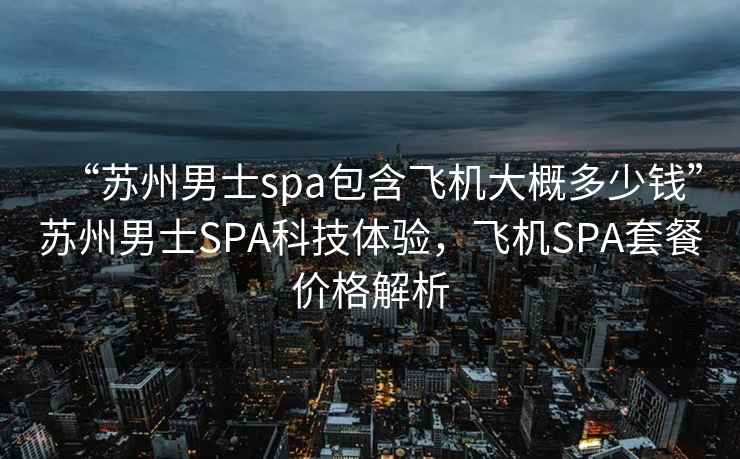 “蘇州男士spa包含飛機大概多少錢(qián)”蘇州男士SPA科技體驗，飛機SPA套餐價(jià)格解析