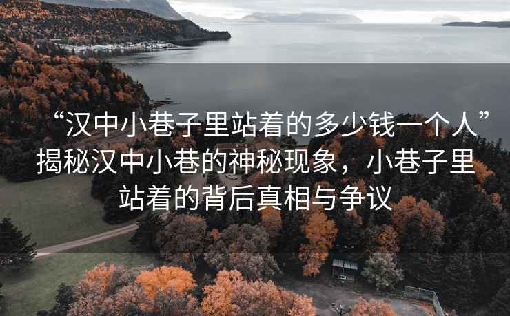 “漢中小巷子里站著(zhù)的多少錢(qián)一個(gè)人”揭秘漢中小巷的神秘現象，小巷子里站著(zhù)的背后真相與爭議