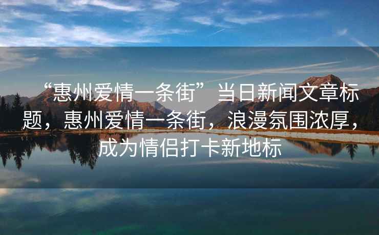 “惠州愛(ài)情一條街”當日新聞文章標題，惠州愛(ài)情一條街，浪漫氛圍濃厚，成為情侶打卡新地標