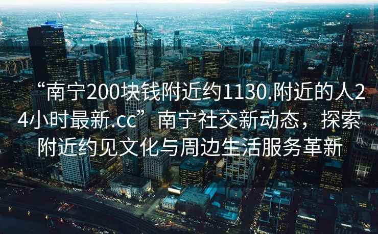“南寧200塊錢(qián)附近約1130.附近的人24小時(shí)最新.cc”南寧社交新動(dòng)態(tài)，探索附近約見(jiàn)文化與周邊生活服務(wù)革新