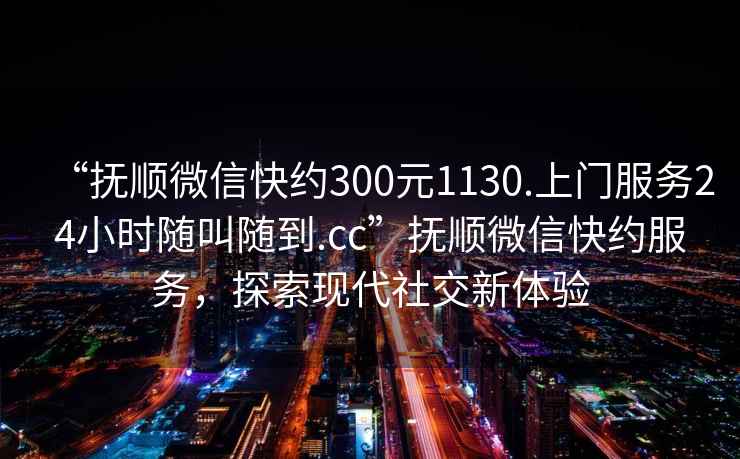 “撫順微信快約300元1130.上門(mén)服務(wù)24小時(shí)隨叫隨到.cc”撫順微信快約服務(wù)，探索現代社交新體驗