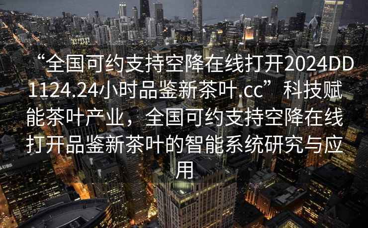 “全國可約支持空降在線(xiàn)打開(kāi)2024DD1124.24小時(shí)品鑒新茶葉.cc”科技賦能茶葉產(chǎn)業(yè)，全國可約支持空降在線(xiàn)打開(kāi)品鑒新茶葉的智能系統研究與應用
