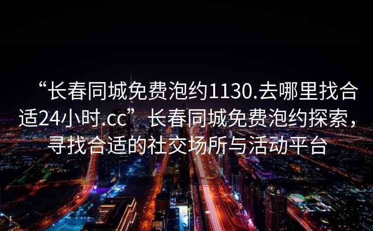 “長(cháng)春同城免費泡約1130.去哪里找合適24小時(shí).cc”長(cháng)春同城免費泡約探索，尋找合適的社交場(chǎng)所與活動(dòng)平臺