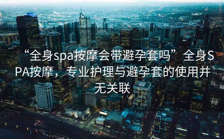 “全身spa按摩會(huì )帶避孕套嗎”全身SPA按摩，專(zhuān)業(yè)護理與避孕套的使用并無(wú)關(guān)聯(lián)