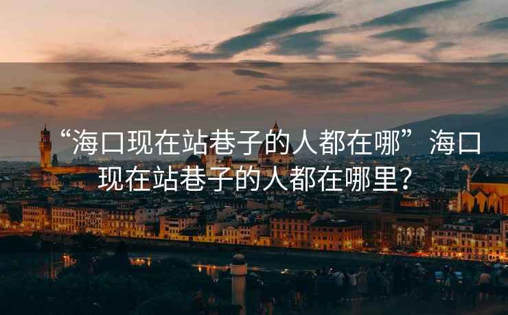 “?？诂F在站巷子的人都在哪”?？诂F在站巷子的人都在哪里？