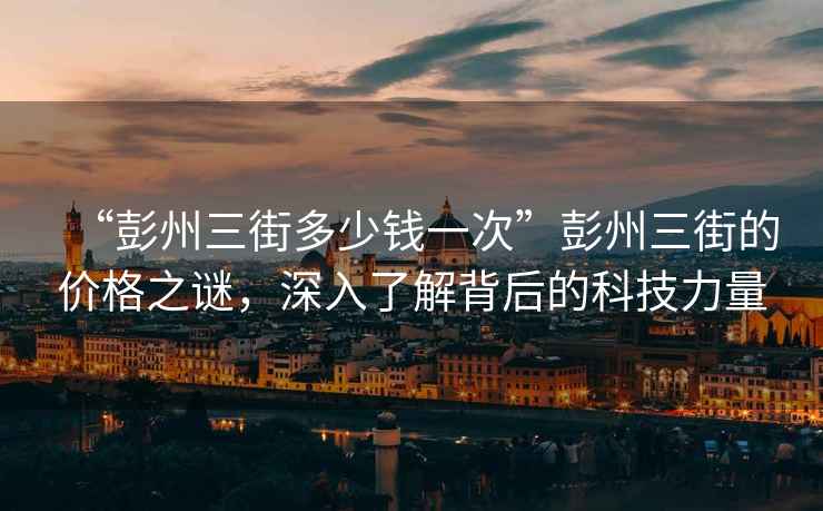 “彭州三街多少錢(qián)一次”彭州三街的價(jià)格之謎，深入了解背后的科技力量