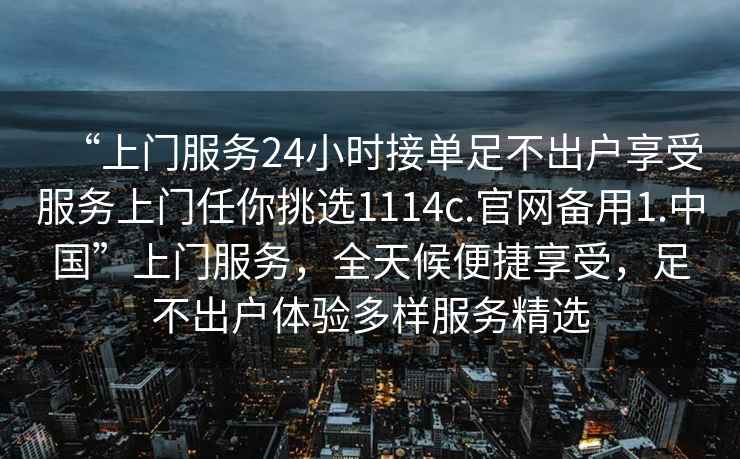 “上門(mén)服務(wù)24小時(shí)接單足不出戶(hù)享受服務(wù)上門(mén)任你挑選1114c.官網(wǎng)備用1.中國”上門(mén)服務(wù)，全天候便捷享受，足不出戶(hù)體驗多樣服務(wù)精選