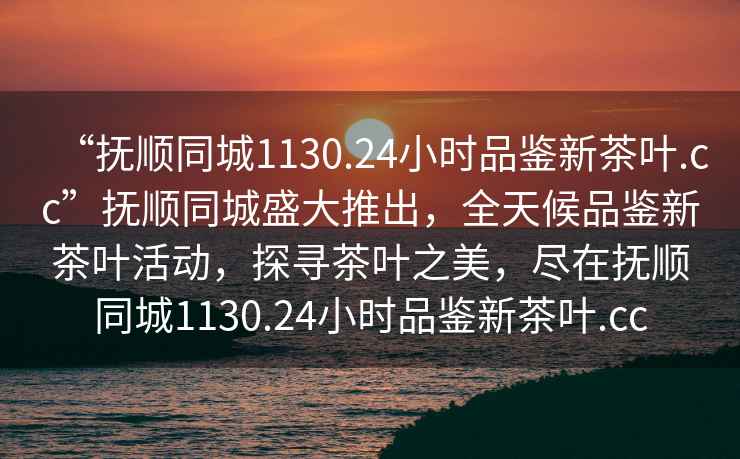 “撫順同城1130.24小時(shí)品鑒新茶葉.cc”撫順同城盛大推出，全天候品鑒新茶葉活動(dòng)，探尋茶葉之美，盡在撫順同城1130.24小時(shí)品鑒新茶葉.cc