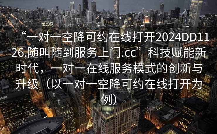“一對一空降可約在線(xiàn)打開(kāi)2024DD1126.隨叫隨到服務(wù)上門(mén).cc”科技賦能新時(shí)代，一對一在線(xiàn)服務(wù)模式的創(chuàng  )新與升級（以一對一空降可約在線(xiàn)打開(kāi)為例）