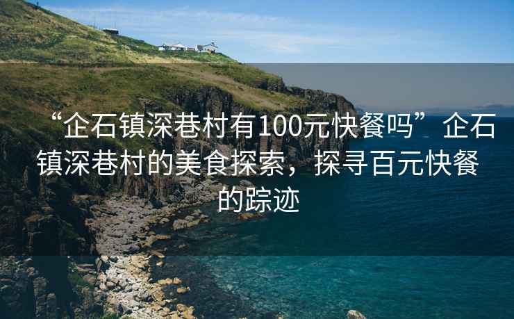 “企石鎮深巷村有100元快餐嗎”企石鎮深巷村的美食探索，探尋百元快餐的蹤跡