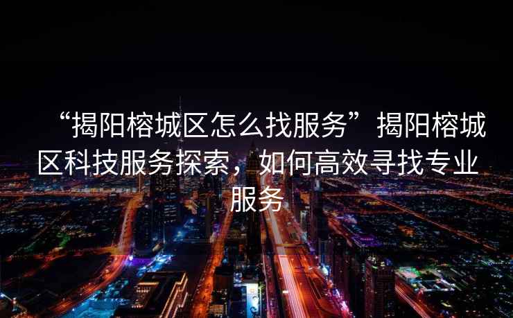“揭陽(yáng)榕城區怎么找服務(wù)”揭陽(yáng)榕城區科技服務(wù)探索，如何高效尋找專(zhuān)業(yè)服務(wù)