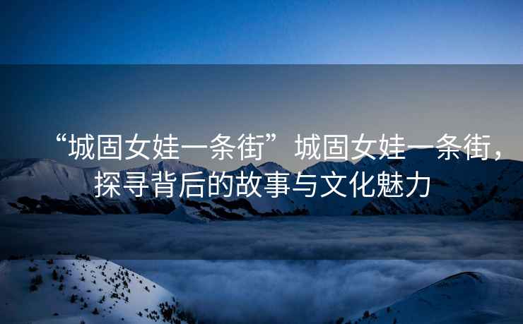 “城固女娃一條街”城固女娃一條街，探尋背后的故事與文化魅力
