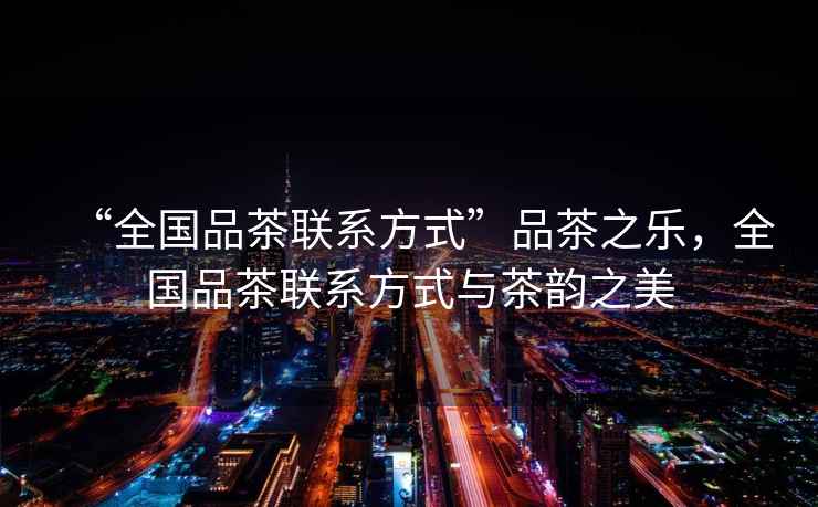 “全國品茶聯(lián)系方式”品茶之樂(lè )，全國品茶聯(lián)系方式與茶韻之美