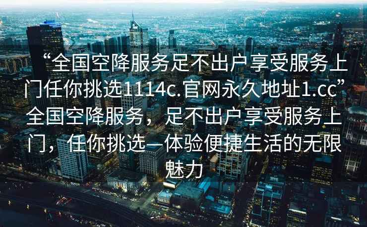 “全國空降服務(wù)足不出戶(hù)享受服務(wù)上門(mén)任你挑選1114c.官網(wǎng)永久地址1.cc”全國空降服務(wù)，足不出戶(hù)享受服務(wù)上門(mén)，任你挑選—體驗便捷生活的無(wú)限魅力