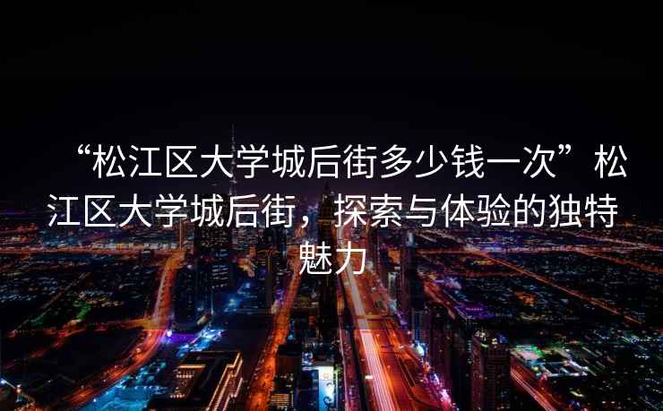 “松江區大學(xué)城后街多少錢(qián)一次”松江區大學(xué)城后街，探索與體驗的獨特魅力