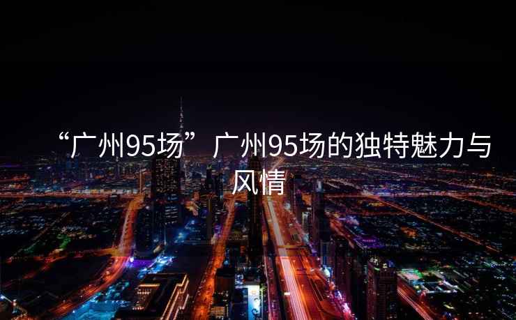 “廣州95場(chǎng)”廣州95場(chǎng)的獨特魅力與風(fēng)情