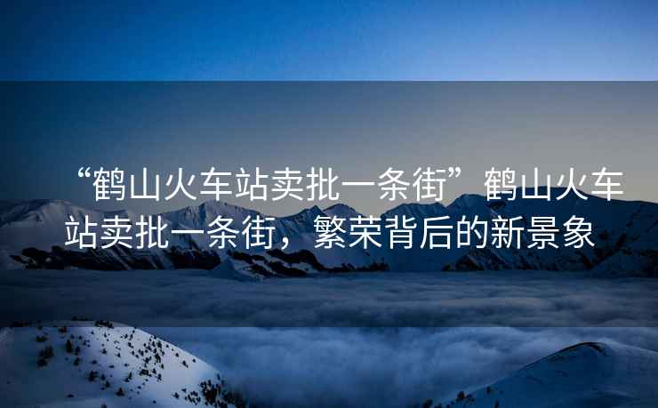 “鶴山火車(chē)站賣(mài)批一條街”鶴山火車(chē)站賣(mài)批一條街，繁榮背后的新景象