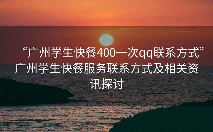 “廣州學(xué)生快餐400一次qq聯(lián)系方式”廣州學(xué)生快餐服務(wù)聯(lián)系方式及相關(guān)資訊探討