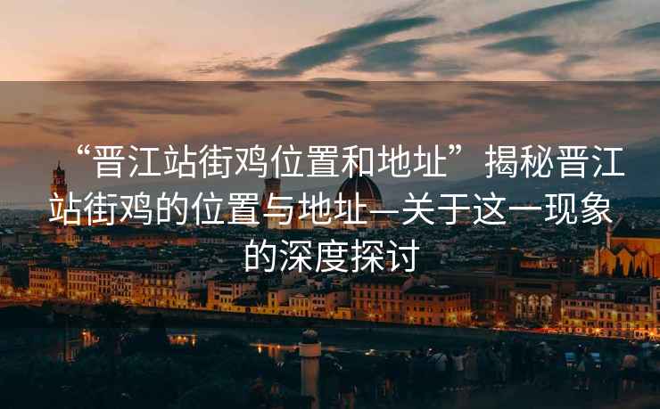 “晉江站街雞位置和地址”揭秘晉江站街雞的位置與地址—關(guān)于這一現象的深度探討