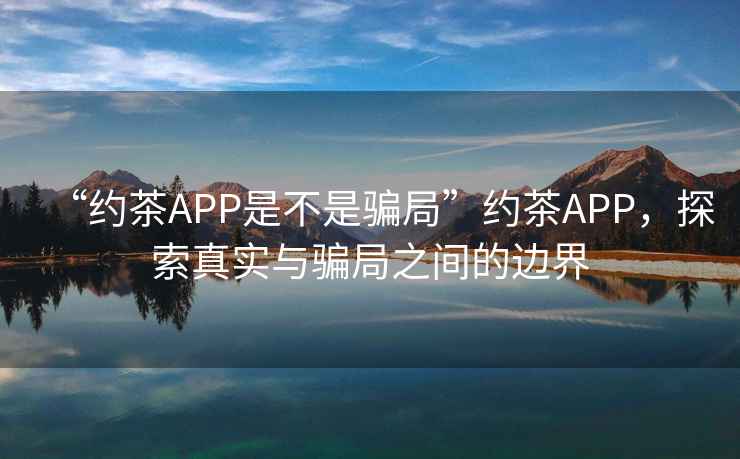 “約茶APP是不是騙局”約茶APP，探索真實(shí)與騙局之間的邊界