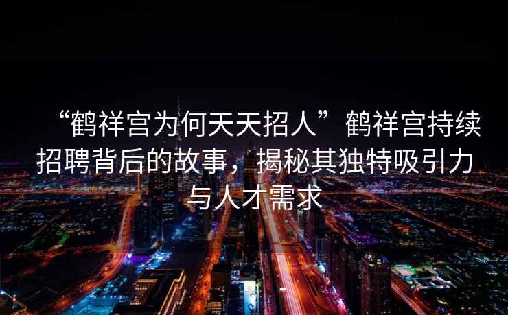 “鶴祥宮為何天天招人”鶴祥宮持續招聘背后的故事，揭秘其獨特吸引力與人才需求